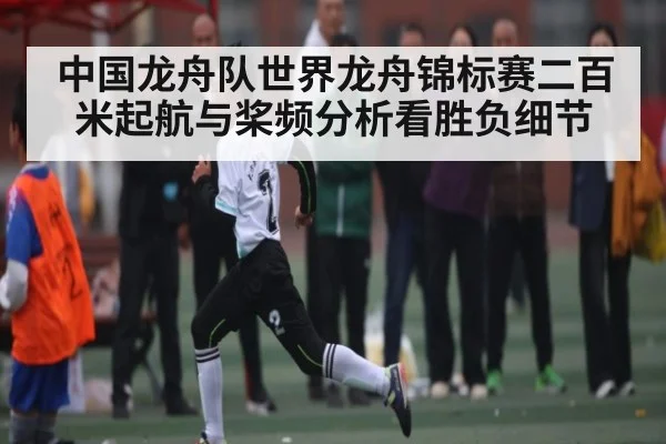 中国龙舟队世界龙舟锦标赛二百米起航与桨频分析看胜负细节
